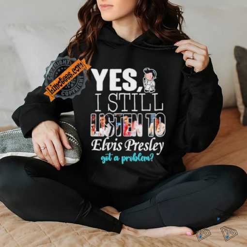 Official Elvis Presley Yes I Still Listen To His Music Got A Problem T Shirt