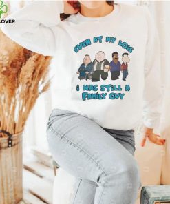 Official Even at my lois I was still a family guy T hoodie, sweater, longsleeve, shirt v-neck, t-shirt