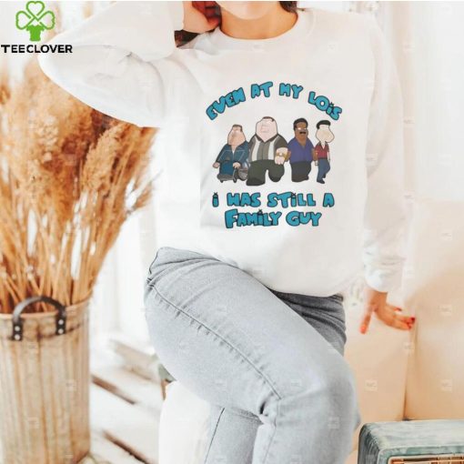 Official Even at my lois I was still a family guy T hoodie, sweater, longsleeve, shirt v-neck, t-shirt