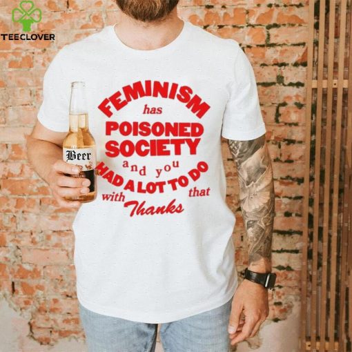 Official Feminism Has Poisoned Society And You Had A Lot To Do With That Thanks Shirt