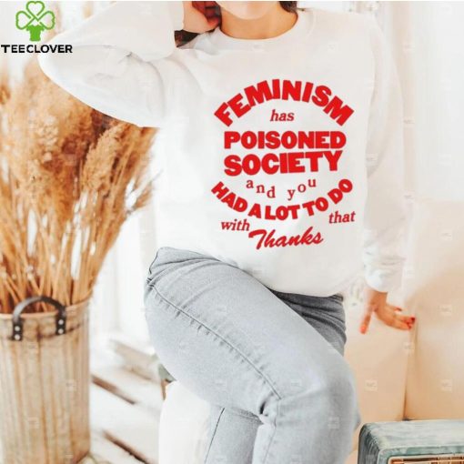 Official Feminism Has Poisoned Society And You Had A Lot To Do With That Thanks Shirt
