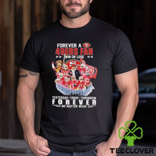 Official Forever a San Francisco 49Ers Fan win or lose yesterday today tomorrow Forever no matter what hoodie, sweater, longsleeve, shirt v-neck, t-shirt