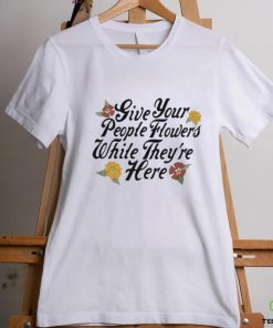 Official Give Your People Flowers While They’re Here Shirt