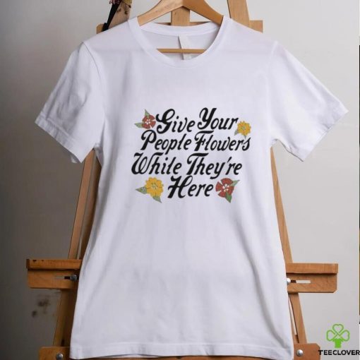 Official Give Your People Flowers While They’re Here Shirt