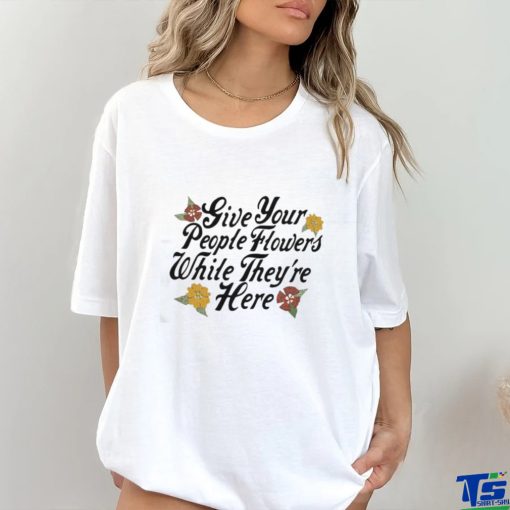 Official Give Your People Flowers While They’re Here Shirt