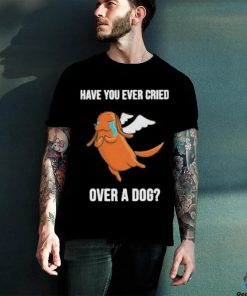 Official Have you ever cried over a dog T shirt