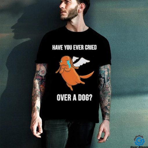 Official Have you ever cried over a dog T hoodie, sweater, longsleeve, shirt v-neck, t-shirt