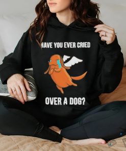 Official Have you ever cried over a dog T hoodie, sweater, longsleeve, shirt v-neck, t-shirt