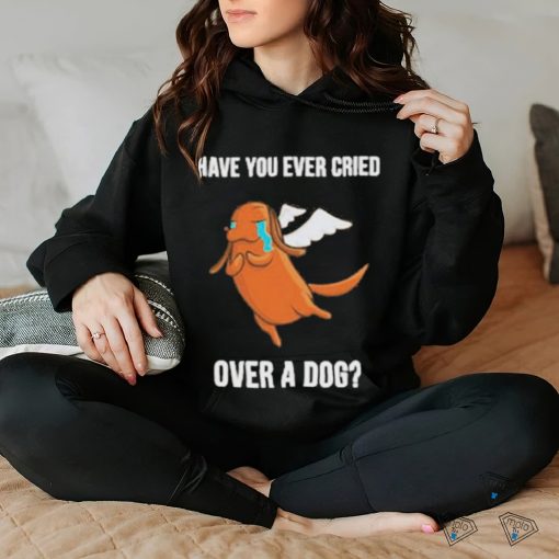 Official Have you ever cried over a dog T hoodie, sweater, longsleeve, shirt v-neck, t-shirt