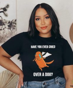 Official Have you ever cried over a dog T hoodie, sweater, longsleeve, shirt v-neck, t-shirt