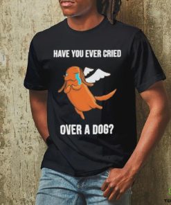 Official Have you ever cried over a dog T hoodie, sweater, longsleeve, shirt v-neck, t-shirt