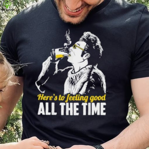 Official Here’s To Feeling Good All The Times Shirt