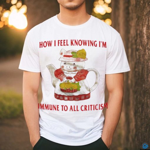 Official How I Feel Knowing Im Immune To All Criticism T Shirts