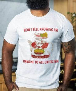 Official How I Feel Knowing Im Immune To All Criticism T Shirts