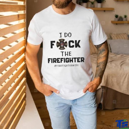 Official I Do Fuck The Firefighter Firefighter Wife hoodie, sweater, longsleeve, shirt v-neck, t-shirt