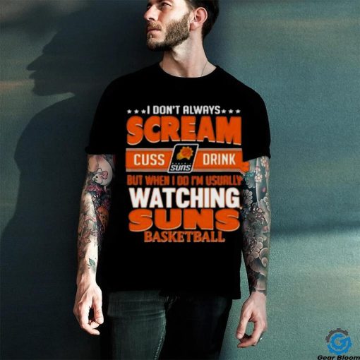 Official I Don’t Always Scream Cuss Drink But When I Do I’m Usually Watching Phoenix Suns Nba Basketball Shirt