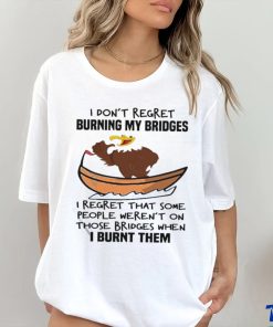 Official I Don’t Regret Burning My Bridges I Regret That Some People Weren’t On Those Bridges When I Burnt Them Shirt