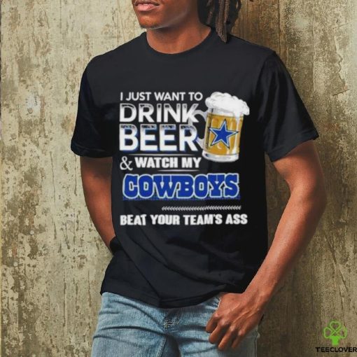 Official I Just Want To Drink Beer And Watch My Dallas Cowboys Beat Your Team’s Ass 2023 Shirt