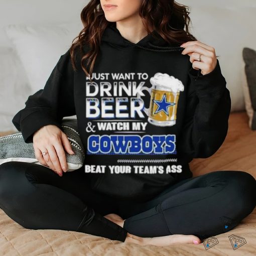 Official I Just Want To Drink Beer And Watch My Dallas Cowboys Beat Your Team’s Ass 2023 Shirt