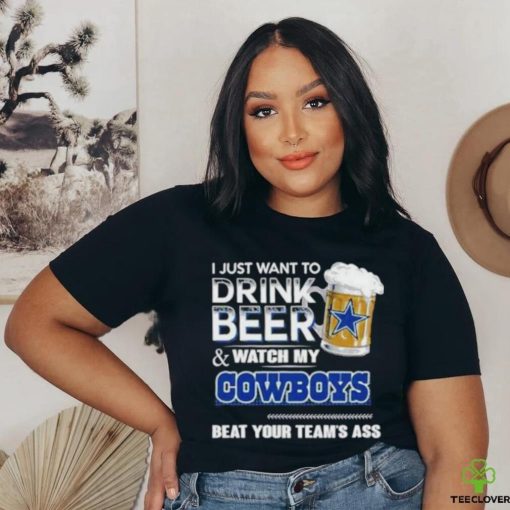 Official I Just Want To Drink Beer And Watch My Dallas Cowboys Beat Your Team’s Ass 2023 Shirt