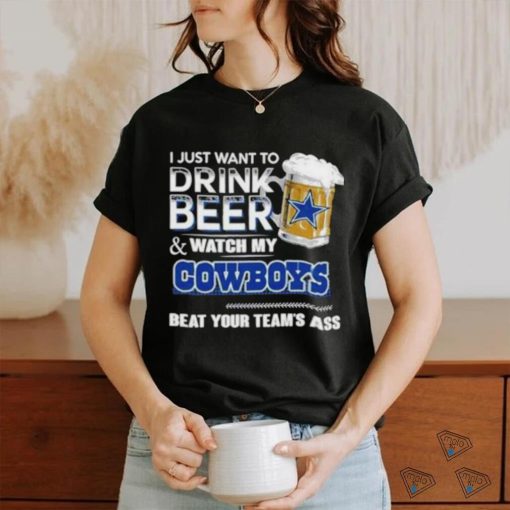 Official I Just Want To Drink Beer And Watch My Dallas Cowboys Beat Your Team’s Ass 2023 Shirt