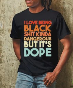 Official I Love Being Black Shit Kinda Dangerous But It’s Dope Shirt