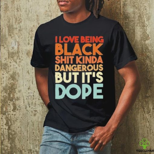 Official I Love Being Black Shit Kinda Dangerous But It’s Dope Shirt