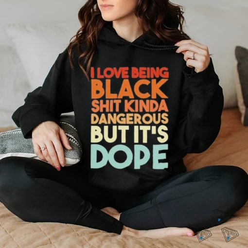 Official I Love Being Black Shit Kinda Dangerous But It’s Dope Shirt