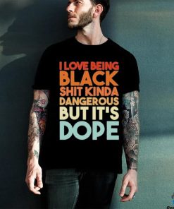 Official I Love Being Black Shit Kinda Dangerous But It’s Dope Shirt