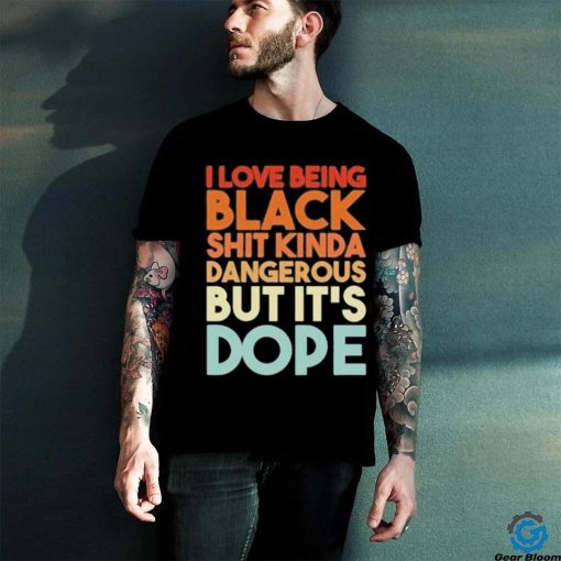 Official I Love Being Black Shit Kinda Dangerous But It’s Dope Shirt