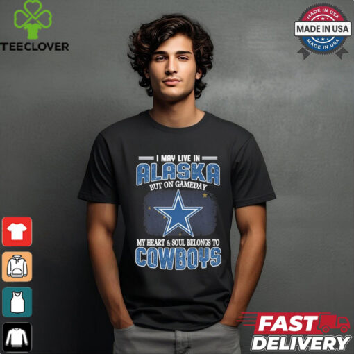 Official I May Live In Alaska But On Gameday My Heart And Soul Belongs To Dallas Cowboys Shirt