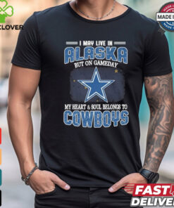 Official I May Live In Alaska But On Gameday My Heart And Soul Belongs To Dallas Cowboys Shirt