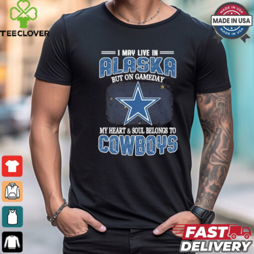 Official I May Live In Alaska But On Gameday My Heart And Soul Belongs To Dallas Cowboys Shirt