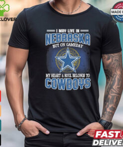 Official I May Live In Nebraska But On Gameday My Heart And Soul Belongs To Dallas Cowboys Shirt