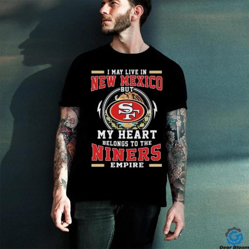 Official I May Live In New Mexico But My Heart Belongs To The Niners 49ers Empire Shirt