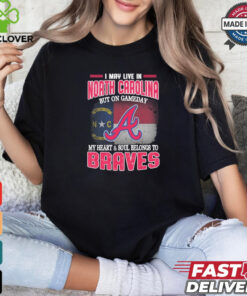 Official I May Live In North Carolina But On Gameday My Heart And Soul Belongs To Atlanta Braves Shirt