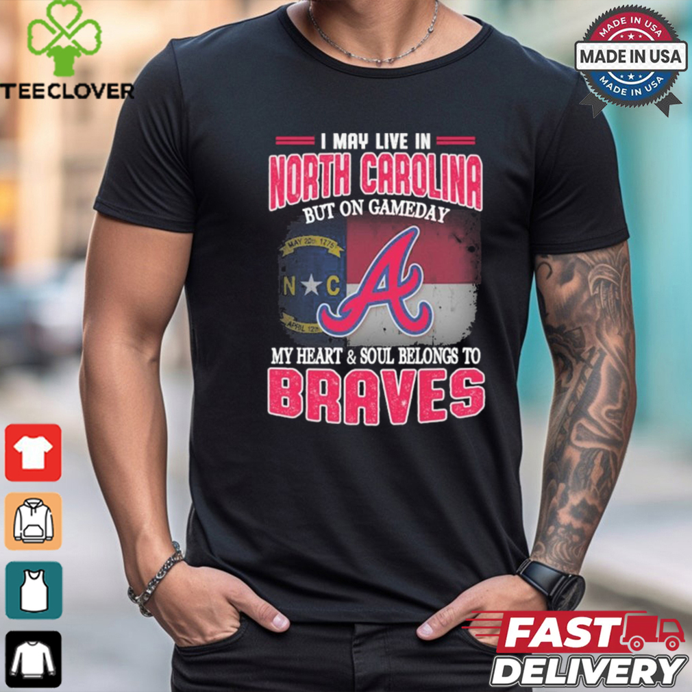 Official I May Live In North Carolina But On Gameday My Heart And Soul Belongs To Atlanta Braves Shirt Official I May Live In North Carolina But On Gameday My Heart And Soul Belongs To Atlanta Braves Shirt