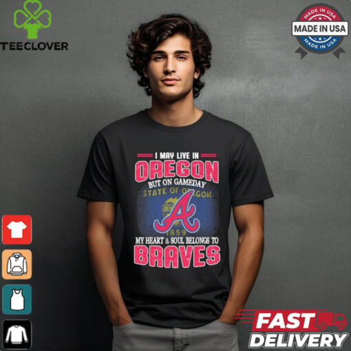 Official I May Live In Oregon But On Gameday My Heart And Soul Belongs To Atlanta Braves Shirt