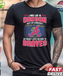 Official I May Live In Oregon But On Gameday My Heart And Soul Belongs To Atlanta Braves Shirt