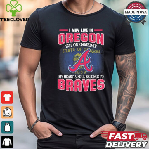 Official I May Live In Oregon But On Gameday My Heart And Soul Belongs To Atlanta Braves Shirt