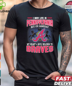 Official I May Live In Pennsylvania But On Gameday My Heart And Soul Belongs To Atlanta Braves Shirt