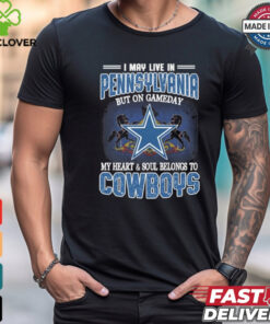 Official I May Live In Pennsylvania But On Gameday My Heart And Soul Belongs To Dallas Cowboys Shirt