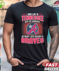 Official I May Live In Tennessee But On Gameday My Heart And Soul Belongs To Atlanta Braves Shirt