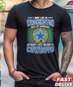 Official I May Live In Washington But On Gameday My Heart And Soul Belongs To Dallas Cowboys Shirt