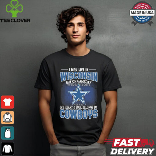 Official I May Live In Wisconsin But On Gameday My Heart And Soul Belongs To Dallas Cowboys Shirt