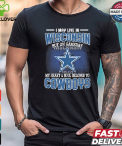 Official I May Live In Wisconsin But On Gameday My Heart And Soul Belongs To Dallas Cowboys Shirt
