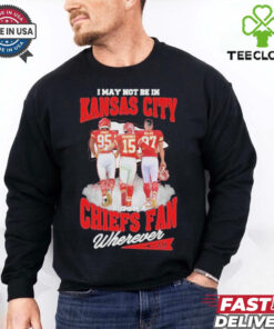 Official I May Not Be In Kansas City But Im A Kansas City Chiefs Fan Wherever Signature Unisex T Shirt