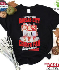 Official I May Not Be In Kansas City But Im A Kansas City Chiefs Fan Wherever Signature Unisex T Shirt
