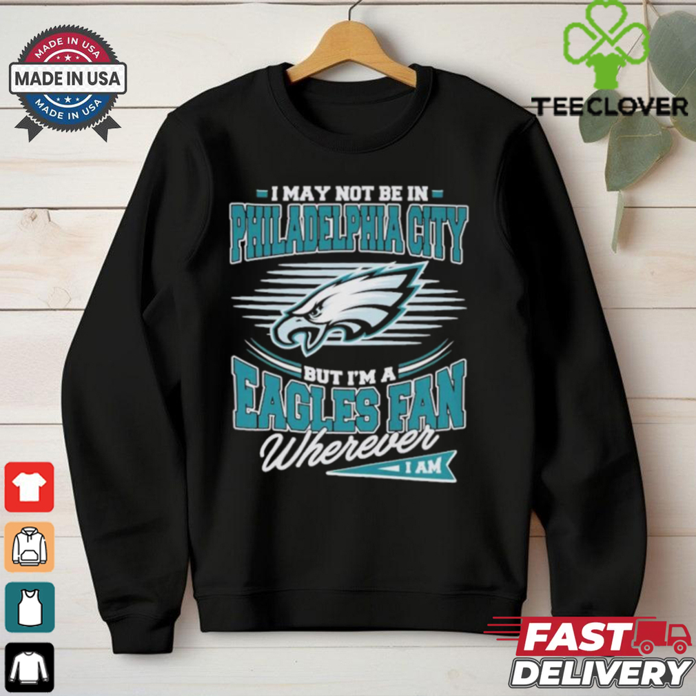 Official I May Not Be In Philadelphia City But I’m A Philadelphia Eagles Fan Where I Am Philly T shirts Official I May Not Be In Philadelphia City But I’m A Philadelphia Eagles Fan Where I Am Philly T shirts