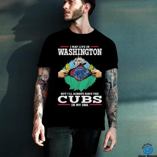 Official I May live in Washington But I’ll always have the Chicago Cubs In My DNA 2023 Shirt
